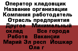 Оператор-кладовщик › Название организации ­ Компания-работодатель › Отрасль предприятия ­ Другое › Минимальный оклад ­ 1 - Все города Работа » Вакансии   . Марий Эл респ.,Йошкар-Ола г.